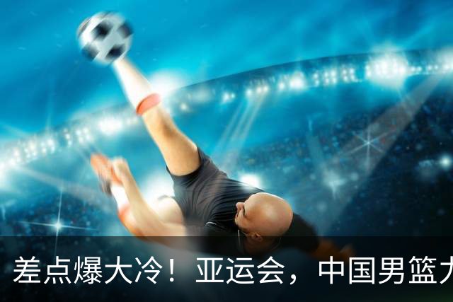 差点爆大冷！亚运会，中国男篮力克沙特，第3支四强！1人6中0低迷